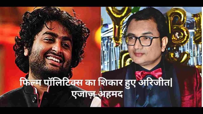 अरिजीत सिंग का संन्यास: फिल्म पॉलिटिक्स का शिकार? - एजाज़ अहमद